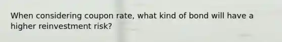When considering coupon rate, what kind of bond will have a higher reinvestment risk?