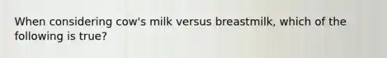 When considering cow's milk versus breastmilk, which of the following is true?