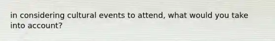 in considering cultural events to attend, what would you take into account?