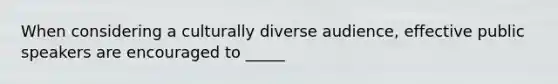 When considering a culturally diverse audience, effective public speakers are encouraged to _____