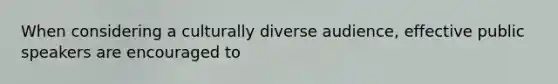 When considering a culturally diverse audience, effective public speakers are encouraged to