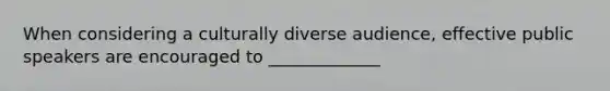 When considering a culturally diverse audience, effective public speakers are encouraged to _____________