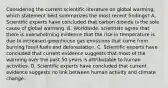 Considering the current scientific literature on global warming, which statement best summarizes the most recent findings? A. Scientific experts have concluded that carbon dioxide is the sole cause of global warming. B. Worldwide, scientists agree that there is overwhelming evidence that the rise in temperature is due to increased greenhouse gas emissions that come from burning fossil fuels and deforestation. C. Scientific experts have concluded that current evidence suggests that most of the warming over the past 50 years is attributable to human activities. D. Scientific experts have concluded that current evidence suggests no link between human activity and climate change.