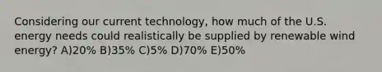 Considering our current technology, how much of the U.S. energy needs could realistically be supplied by renewable wind energy? A)20% B)35% C)5% D)70% E)50%