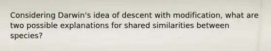 Considering Darwin's idea of descent with modification, what are two possible explanations for shared similarities between species?