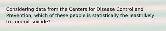 Considering data from the Centers for Disease Control and Prevention, which of these people is statistically the least likely to commit suicide?