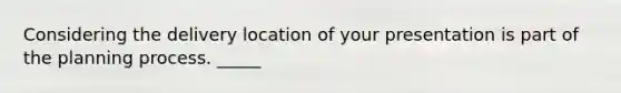 Considering the delivery location of your presentation is part of the planning process. _____