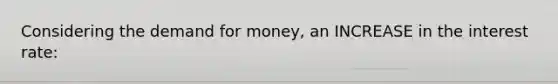 Considering <a href='https://www.questionai.com/knowledge/klIDlybqd8-the-demand-for-money' class='anchor-knowledge'>the demand for money</a>, an INCREASE in the interest rate: