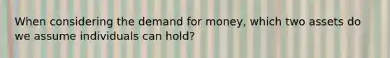 When considering <a href='https://www.questionai.com/knowledge/klIDlybqd8-the-demand-for-money' class='anchor-knowledge'>the demand for money</a>, which two assets do we assume individuals can hold?