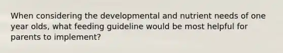 When considering the developmental and nutrient needs of one year olds, what feeding guideline would be most helpful for parents to implement?