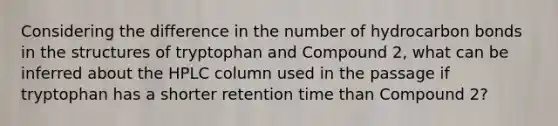 Considering the difference in the number of hydrocarbon bonds in the structures of tryptophan and Compound 2, what can be inferred about the HPLC column used in the passage if tryptophan has a shorter retention time than Compound 2?