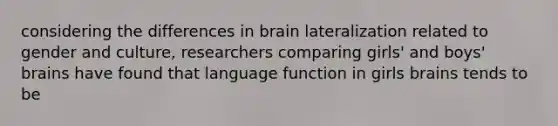 considering the differences in brain lateralization related to gender and culture, researchers comparing girls' and boys' brains have found that language function in girls brains tends to be