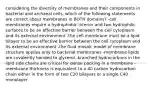 considering the diversity of membranes and their components in bacterial and archaeal cells, which of the following statements are correct about membranes in BOTH domains? -cell membranes require a hydrophobic interior and two hydrophilic surfaces to be an effective barrier between the cell cytoplasm and its external environment -the cell membrane must be a lipid bilayer to be an effective barrier between the cell cytoplasm and its external environment -the fluid mosaic model of membrane structure applies only to bacterial membranes -membrane lipids are covalently bonded to glycerol -branched hydrocarbons in the lipid side chains are critical for dense packing in a membrane -membrane thickness is equivalent to a 40 carbon hydrocarbon chain either in the form of two C20 bilayers or a single C40 monolayer