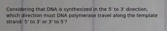 Considering that DNA is synthesized in the 5' to 3' direction, which direction must DNA polymerase travel along the template strand: 5' to 3' or 3' to 5'?