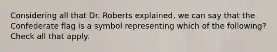 Considering all that Dr. Roberts explained, we can say that the Confederate flag is a symbol representing which of the following? Check all that apply.