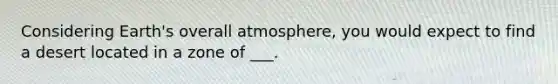 Considering Earth's overall atmosphere, you would expect to find a desert located in a zone of ___.