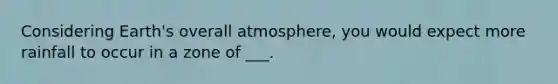 Considering Earth's overall atmosphere, you would expect more rainfall to occur in a zone of ___.