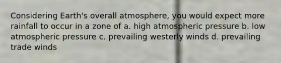 Considering Earth's overall atmosphere, you would expect more rainfall to occur in a zone of a. high atmospheric pressure b. low atmospheric pressure c. prevailing westerly winds d. prevailing trade winds