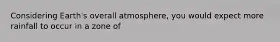 Considering Earth's overall atmosphere, you would expect more rainfall to occur in a zone of