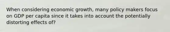 When considering economic growth, many policy makers focus on GDP per capita since it takes into account the potentially distorting effects of?