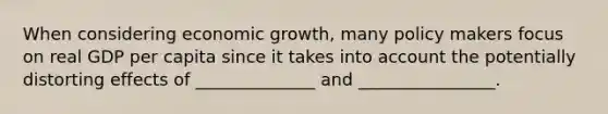 When considering economic growth, many policy makers focus on real GDP per capita since it takes into account the potentially distorting effects of ______________ and ________________.