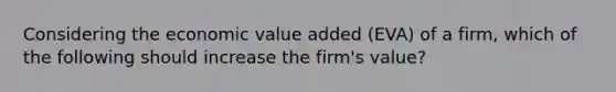 Considering the economic value added (EVA) of a firm, which of the following should increase the firm's value?