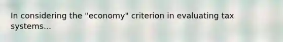 In considering the "economy" criterion in evaluating tax systems...