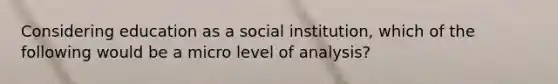 Considering education as a social institution, which of the following would be a micro level of analysis?