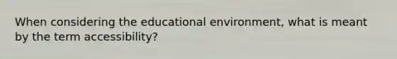 When considering the educational environment, what is meant by the term accessibility?