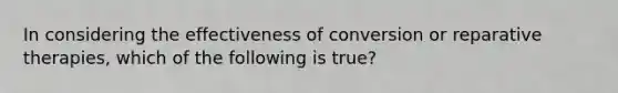 In considering the effectiveness of conversion or reparative therapies, which of the following is true?