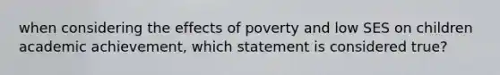 when considering the effects of poverty and low SES on children academic achievement, which statement is considered true?