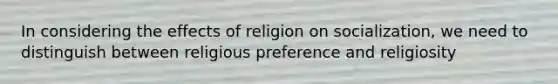 In considering the effects of religion on socialization, we need to distinguish between religious preference and religiosity