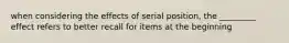 when considering the effects of serial position, the _________ effect refers to better recall for items at the beginning