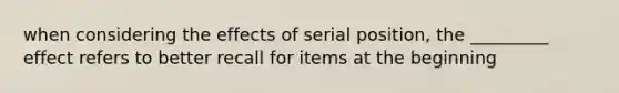 when considering the effects of serial position, the _________ effect refers to better recall for items at the beginning