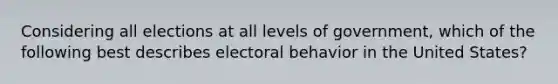 Considering all elections at all levels of government, which of the following best describes electoral behavior in the United States?