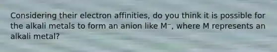 Considering their electron affinities, do you think it is possible for the alkali metals to form an anion like M⁻, where M represents an alkali metal?