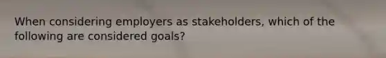 When considering employers as stakeholders, which of the following are considered goals?