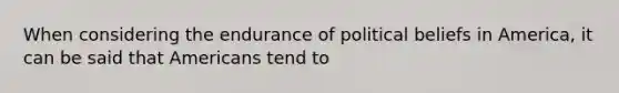 When considering the endurance of political beliefs in America, it can be said that Americans tend to