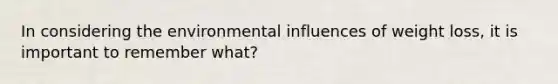 In considering the environmental influences of weight loss, it is important to remember what?