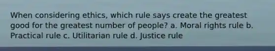 When considering ethics, which rule says create the greatest good for the greatest number of people? a. Moral rights rule b. Practical rule c. Utilitarian rule d. Justice rule