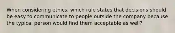 When considering ethics, which rule states that decisions should be easy to communicate to people outside the company because the typical person would find them acceptable as well?