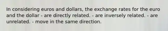 In considering euros and dollars, the exchange rates for the euro and the dollar - are directly related. - are inversely related. - are unrelated. - move in the same direction.