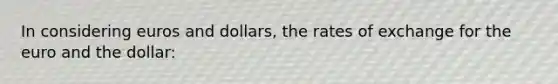 In considering euros and dollars, the rates of exchange for the euro and the dollar: