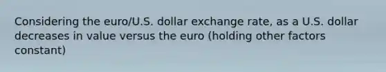 Considering the euro/U.S. dollar exchange rate, as a U.S. dollar decreases in value versus the euro (holding other factors constant)