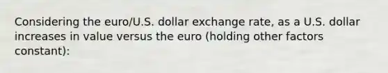 Considering the euro/U.S. dollar exchange rate, as a U.S. dollar increases in value versus the euro (holding other factors constant):