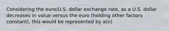 Considering the euro/U.S. dollar exchange rate, as a U.S. dollar decreases in value versus the euro (holding other factors constant), this would be represented by a(n)