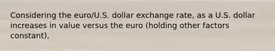 Considering the euro/U.S. dollar exchange rate, as a U.S. dollar increases in value versus the euro (holding other factors constant),