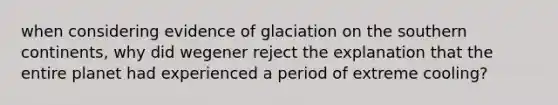 when considering evidence of glaciation on the southern continents, why did wegener reject the explanation that the entire planet had experienced a period of extreme cooling?