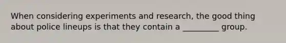 When considering experiments and research, the good thing about police lineups is that they contain a _________ group.