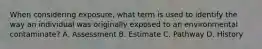 When considering exposure, what term is used to identify the way an individual was originally exposed to an environmental contaminate? A. Assessment B. Estimate C. Pathway D. History